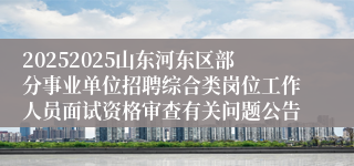 20252025山东河东区部分事业单位招聘综合类岗位工作人员面试资格审查有关问题公告