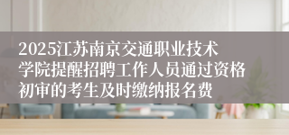 2025江苏南京交通职业技术学院提醒招聘工作人员通过资格初审的考生及时缴纳报名费