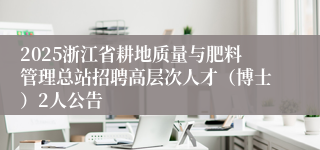 2025浙江省耕地质量与肥料管理总站招聘高层次人才（博士）2人公告