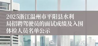 2025浙江温州市平阳县水利局招聘驾驶员的面试成绩及入围体检人员名单公示