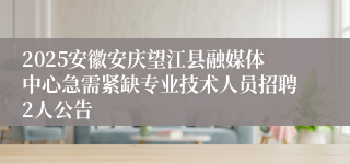 2025安徽安庆望江县融媒体中心急需紧缺专业技术人员招聘2人公告