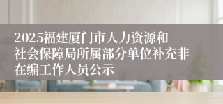 2025福建厦门市人力资源和社会保障局所属部分单位补充非在编工作人员公示