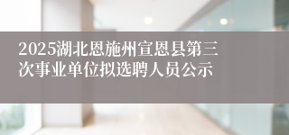 2025湖北恩施州宣恩县第三次事业单位拟选聘人员公示