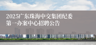 2025广东珠海中交集团纪委第一办案中心招聘公告