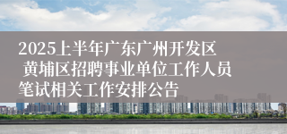 2025上半年广东广州开发区 黄埔区招聘事业单位工作人员笔试相关工作安排公告