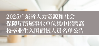 2025广东省人力资源和社会保障厅所属事业单位集中招聘高校毕业生入围面试人员名单公告