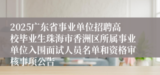 2025广东省事业单位招聘高校毕业生珠海市香洲区所属事业单位入围面试人员名单和资格审核事项公告