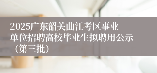 2025广东韶关曲江考区事业单位招聘高校毕业生拟聘用公示（第三批）