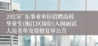 2025广东事业单位招聘高校毕业生(梅江区岗位)入围面试人员名单及资格复审公告