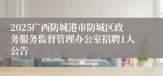 2025广西防城港市防城区政务服务监督管理办公室招聘1人公告