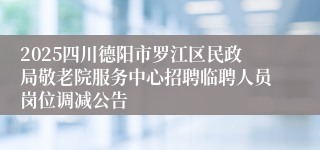 2025四川德阳市罗江区民政局敬老院服务中心招聘临聘人员岗位调减公告