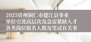 2025贵州铜仁市德江县事业单位引进高层次及急需紧缺人才各类岗位报名人数及笔试有关事宜公告