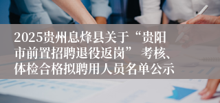 2025贵州息烽县关于“贵阳市前置招聘退役返岗” 考核、体检合格拟聘用人员名单公示