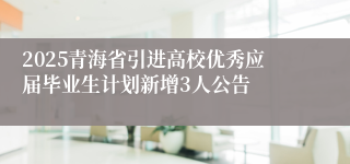 2025青海省引进高校优秀应届毕业生计划新增3人公告