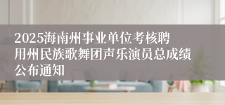 2025海南州事业单位考核聘用州民族歌舞团声乐演员总成绩公布通知