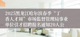 2025黑龙江哈尔滨春季“丁香人才周”市场监督管理局事业单位引才招聘报名通知20人公告