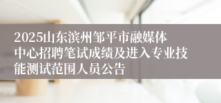 2025山东滨州邹平市融媒体中心招聘笔试成绩及进入专业技能测试范围人员公告