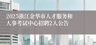 2025浙江金华市人才服务和人事考试中心招聘2人公告