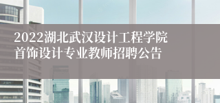 2022湖北武汉设计工程学院首饰设计专业教师招聘公告