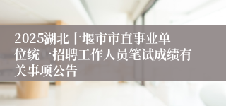 2025湖北十堰市市直事业单位统一招聘工作人员笔试成绩有关事项公告