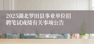 2025湖北罗田县事业单位招聘笔试成绩有关事项公告