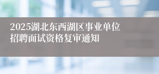 2025湖北东西湖区事业单位招聘面试资格复审通知