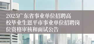 2025广东省事业单位招聘高校毕业生恩平市事业单位招聘岗位资格审核和面试公告