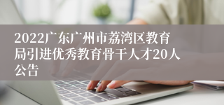 2022广东广州市荔湾区教育局引进优秀教育骨干人才20人公告