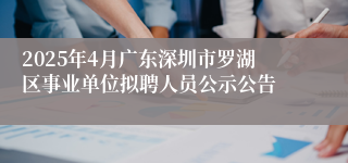 2025年4月广东深圳市罗湖区事业单位拟聘人员公示公告
