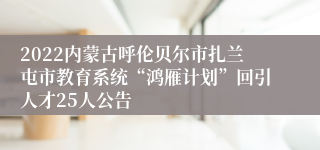 2022内蒙古呼伦贝尔市扎兰屯市教育系统“鸿雁计划”回引人才25人公告