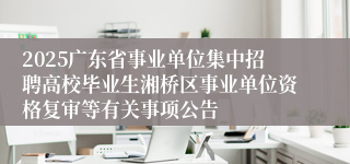 2025广东省事业单位集中招聘高校毕业生湘桥区事业单位资格复审等有关事项公告