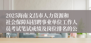 2025海南文昌市人力资源和社会保障局招聘事业单位工作人员考试笔试成绩及岗位排名的公告