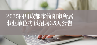 2025四川成都市简阳市所属事业单位考试招聘35人公告