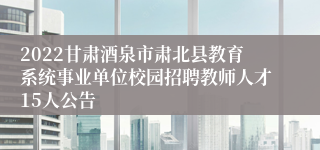 2022甘肃酒泉市肃北县教育系统事业单位校园招聘教师人才15人公告