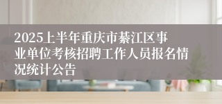 2025上半年重庆市綦江区事业单位考核招聘工作人员报名情况统计公告