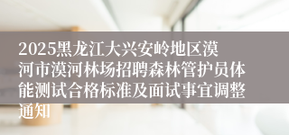 2025黑龙江大兴安岭地区漠河市漠河林场招聘森林管护员体能测试合格标准及面试事宜调整通知