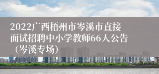 2022广西梧州市岑溪市直接面试招聘中小学教师66人公告（岑溪专场）