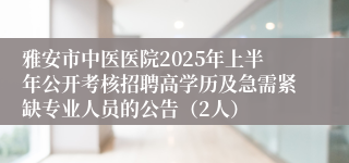 雅安市中医医院2025年上半年公开考核招聘高学历及急需紧缺专业人员的公告（2人）