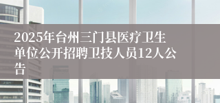 2025年台州三门县医疗卫生单位公开招聘卫技人员12人公告