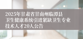 2025年甘肃省甘南州临潭县卫生健康系统引进紧缺卫生专业技术人才20人公告