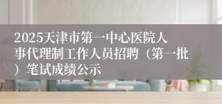 2025天津市第一中心医院人事代理制工作人员招聘（第一批）笔试成绩公示