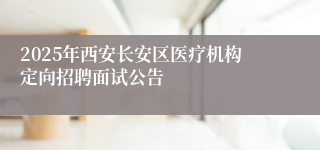 2025年西安长安区医疗机构定向招聘面试公告