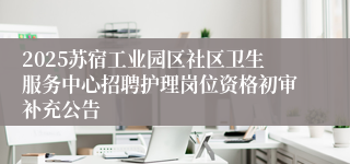 2025苏宿工业园区社区卫生服务中心招聘护理岗位资格初审补充公告