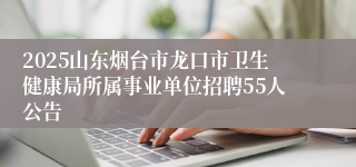 2025山东烟台市龙口市卫生健康局所属事业单位招聘55人公告