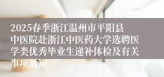 2025春季浙江温州市平阳县中医院赴浙江中医药大学选聘医学类优秀毕业生递补体检及有关事项通知