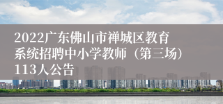 2022广东佛山市禅城区教育系统招聘中小学教师（第三场）113人公告