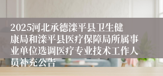 2025河北承德滦平县卫生健康局和滦平县医疗保障局所属事业单位选调医疗专业技术工作人员补充公告