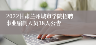 2022甘肃兰州城市学院招聘事业编制人员38人公告