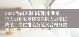 2025海南琼海市招聘事业单位人员和农垦移交医院人员笔试成绩、岗位排名及笔试合格分数线公告（4号）