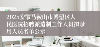 2025安徽马鞍山市博望区人民医院招聘派遣制工作人员拟录用人员名单公示